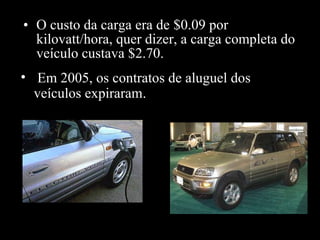 • O custo da carga era de $0.09 por
kilovatt/hora, quer dizer, a carga completa do
veículo custava $2.70.
• Em 2005, os contratos de aluguel dos
veículos expiraram.

 