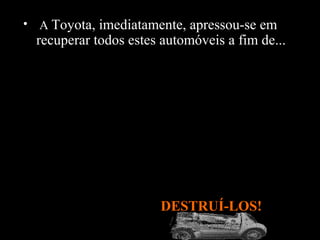 • A Toyota, imediatamente, apressou-se em

recuperar todos estes automóveis a fim de...

DESTRUÍ-LOS!

 