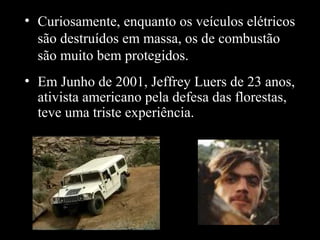 • Curiosamente, enquanto os veículos elétricos
são destruídos em massa, os de combustão
são muito bem protegidos.
• Em Junho de 2001, Jeffrey Luers de 23 anos,
ativista americano pela defesa das florestas,
teve uma triste experiência.

 