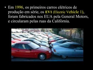 • Em 1996, os primeiros carros elétricos de
produção em série, os EV1 (Electric Vehicle 1),
foram fabricados nos EUA pela General Motors,
e circularam pelas ruas da Califórnia.

 