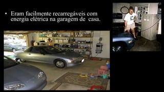 • Eram facilmente recarregáveis com
energia elétrica na garagem de casa.
 