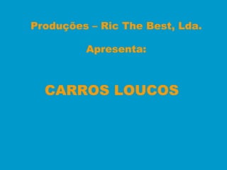 Produções – Ric The Best, Lda. Apresenta: CARROS LOUCOS   