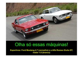 Olha só essas máquinas!
Esportivos: Ford Mustang 4.7 (vermelho) e o Alfa Romeo Giulia GT,
                       motor 1.6 (branco)
 