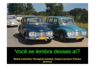 Você se lembra desses aí?
Belcar (marinho), Vemaguet (celeste), Caiçara (cinza) e Fissore
                         (branco)
 