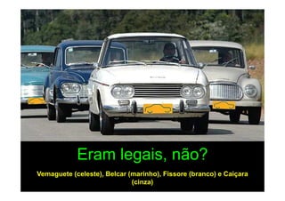 Eram legais, não?
Vemaguete (celeste), Belcar (marinho), Fissore (branco) e Caiçara
                             (cinza)
 