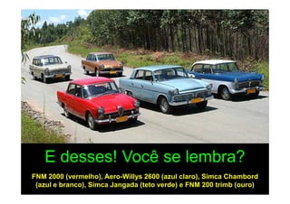 E desses! Você se lembra?
FNM 2000 (vermelho), Aero-Willys 2600 (azul claro), Simca Chambord
 (azul e branco), Simca Jangada (teto verde) e FNM 200 trimb (ouro)
 