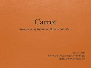 Carrot An appetizing hybrid of XQuery and XSLT Evan Lenz Software Developer, Community MarkLogic Corporation 