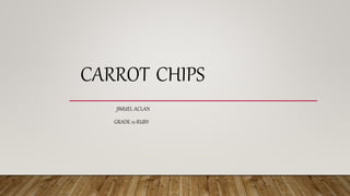 CARROT CHIPS
JIMUEL ACLAN
GRADE 12-RUBY
 