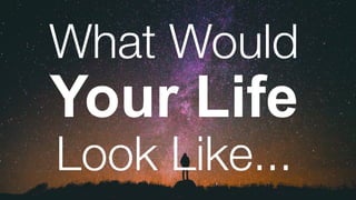 What Would
Your Life
Look Like...
 