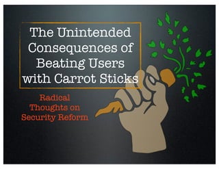 The Unintended
Consequences of
Beating Users
with Carrot Sticks
Radical
Thoughts on
Security Reform
 