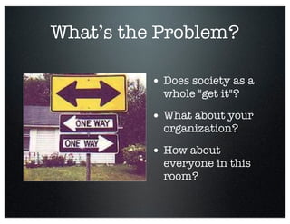 What’s the Problem?
• Does society as a
whole "get it"?
• What about your
organization?
• How about
everyone in this
room?
 