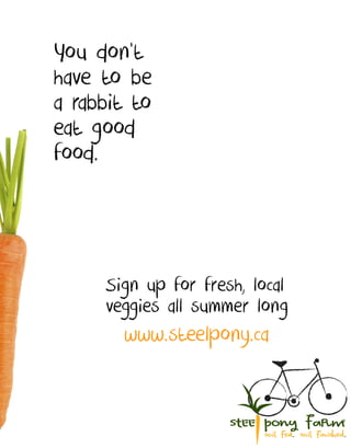 You don't
have to be
a rabbit to
eat good
food.




     Sign up for fresh, local
     veggies all summer long
       www.steelpony.ca
 
