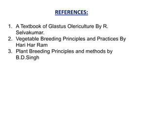 REFERENCES:
1. A Textbook of Glastus Olericulture By R.
Selvakumar.
2. Vegetable Breeding Principles and Practices By
Hari Har Ram
3. Plant Breeding Principles and methods by
B.D.Singh
 