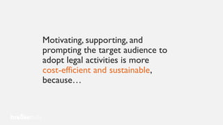 Motivating, supporting, and
prompting the target audience to
adopt legal activities is more
cost-efficient and sustainable,
because…
 