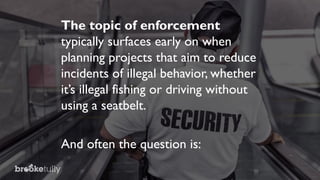 The topic of enforcement
typically surfaces early on when
planning projects that aim to reduce
incidents of illegal behavior, whether
it’s illegal fishing or driving without
using a seatbelt.
And often the question is:
 