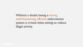Without a doubt, having a strong,
well-functioning, efficient enforcement
system is critical when aiming to reduce
illegal activity.
 
