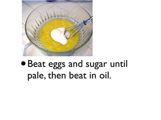 • Beat eggs and sugar until
 pale, then beat in oil.
 