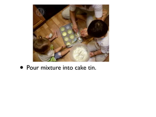 • Pour mixture into cake tin.
 