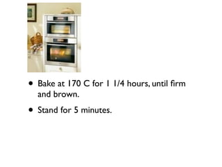 • Bake at 170 C for 1 1/4 hours, until ﬁrm
  and brown.
• Stand for 5 minutes.
 