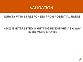 VALIDATION
SURVEY WITH 58 RESPONSES FROM POTENTIAL USERS
+94% IS INTERESTED IN GETTING INCENTIVES AS A WAY
TO DO MORE SPORTS
17
 