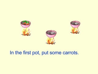 In the first pot, put some carrots. 