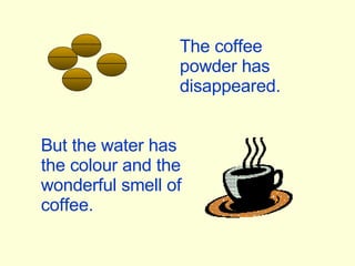 But the water has the colour and the wonderful smell of coffee. The coffee powder has disappeared. 