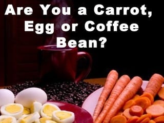 Are You a Carrot,
Egg or Coffee
Bean?
 