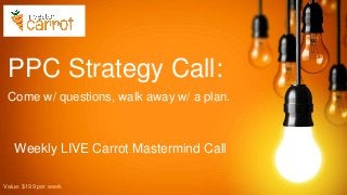 PPC Strategy Call:
Come w/ questions, walk away w/ a plan.
Weekly LIVE Carrot Mastermind Call
Value: $199 per week
 