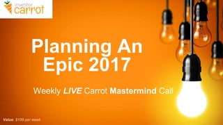 Planning An
Epic 2017
Weekly LIVE Carrot Mastermind Call
Value: $199 per week
 
