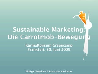 Sustainable Marketing:
Die Carrotmob-Bewegung
    KarmaKonsum Greencamp
     Frankfurt, 20. Juni 2009




     Philipp Gloeckler & Sebastian Backhaus
 