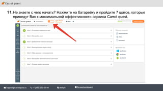 11.Не знаете с чего начать? Нажмите на батарейку и пройдите 7 шагов, которые
приведут Вас к максимальной эффективности сервиса Carrot quest.
 