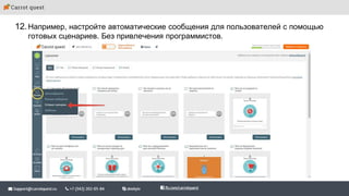 12.Например, настройте автоматические сообщения для пользователей с помощью
готовых сценариев. Без привлечения программистов.
 