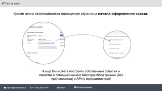 Кроме этого отслеживается посещение страницы начала оформления заказа:
А еще Вы можете настроить собственные события и
свойства с помощью нашего Мастера сбора данных (без
программиста) и API (с программистом)!
 