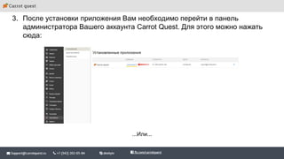 3. После установки приложения Вам необходимо перейти в панель
администратора Вашего аккаунта Carrot Quest. Для этого можно нажать
сюда:
...Или...
 
