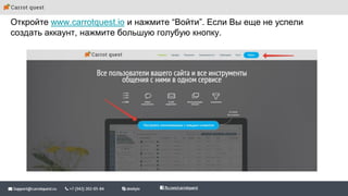 Откройте www.carrotquest.io и нажмите “Войти”. Если Вы еще не успели
создать аккаунт, нажмите большую голубую кнопку.
 