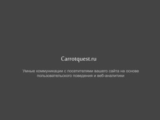 Carrotquest.ru 
Умные коммуникации с посетителями вашего сайта на основе 
пользовательского поведения и веб-аналитики 
 