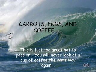 This is just too great not to pass on....You will never look at a cup of coffee the same way again... CARROTS, EGGS, AND COFFEE...... 