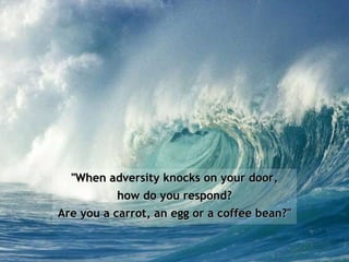 "When adversity knocks on your door, how do you respond?  Are you a carrot, an egg or a coffee bean?" 