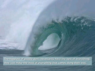 The happiest of people don't necessarily have the best of everything;  they just make the most of everything that comes along their way. 