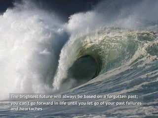 The brightest future will always be based on a forgotten past;  you can't go forward in life until you let go of your past failures and heartaches 