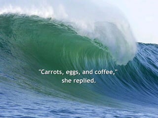 "Carrots, eggs, and coffee,"  she replied. 
