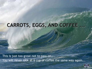 This is just too great not to pass on.... You will never look at a cup of coffee the same way again... CARROTS, EGGS, AND COFFEE ... 