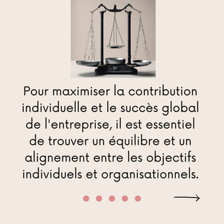 Pour maximiser la contribution
individuelle et le succès global
de l'entreprise, il est essentiel
de trouver un équilibre et un
alignement entre les objectifs
individuels et organisationnels.
 