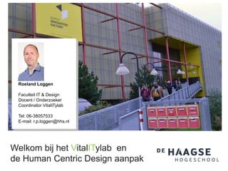 Welkom bij het VitalITylab en
de Human Centric Design aanpak
Roeland Loggen
Faculteit IT & Design
Docent / Onderzoeker
Coordinator VitalITylab
Tel: 06-38057533
E-mail: r.p.loggen@hhs.nl
 