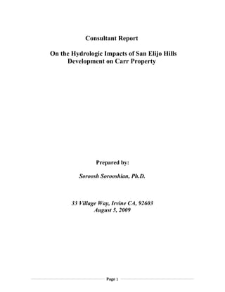 Consultant Report

On the Hydrologic Impacts of San Elijo Hills
     Development on Carr Property




                Prepared by:

          Soroosh Sorooshian, Ph.D.



       33 Village Way, Irvine CA, 92603
                August 5, 2009




                    Page 1
 