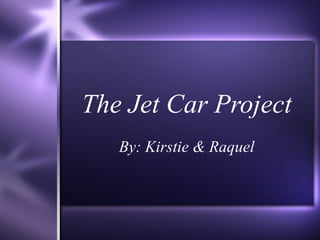 The Jet Car Project By: Kirstie & Raquel 