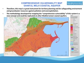 COMPREHENSIVE VULNERABILITY MAP
GHAR EL MELH COASTAL AQUIFER
– Therefore, this map is a great instrument for territory planning and for safeguarding environment
and groundwater resources against pollution and overexploitation.
– The methodology developed for mapping the “comprehensive vulnerability” of this system is a
new concept and could be replicated at other Mediterranean coastal aquifers.
 