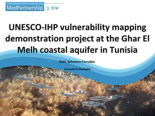 UNESCO-IHP vulnerability mapping
demonstration project at the Ghar El
Melh coastal aquifer in Tunisia
Dott. Salvatore Carrubba
Consultant Geologist
 
