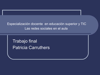 Especialización docente en educación superior y TIC
           Las redes sociales en el aula


   Trabajo final
   Patricia Carruthers
 