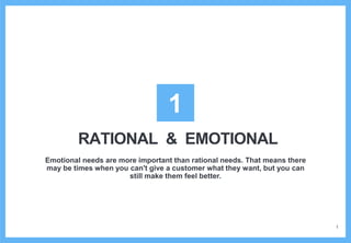 RATIONAL & EMOTIONAL
Emotional needs are more important than rational needs. That means there
may be times when you can't give a customer what they want, but you can
still make them feel better.
1
1
 